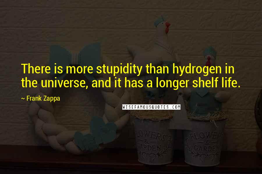 Frank Zappa Quotes: There is more stupidity than hydrogen in the universe, and it has a longer shelf life.