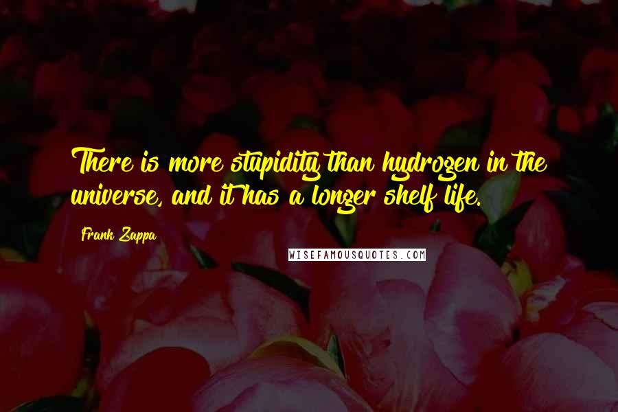 Frank Zappa Quotes: There is more stupidity than hydrogen in the universe, and it has a longer shelf life.