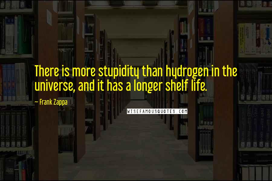Frank Zappa Quotes: There is more stupidity than hydrogen in the universe, and it has a longer shelf life.