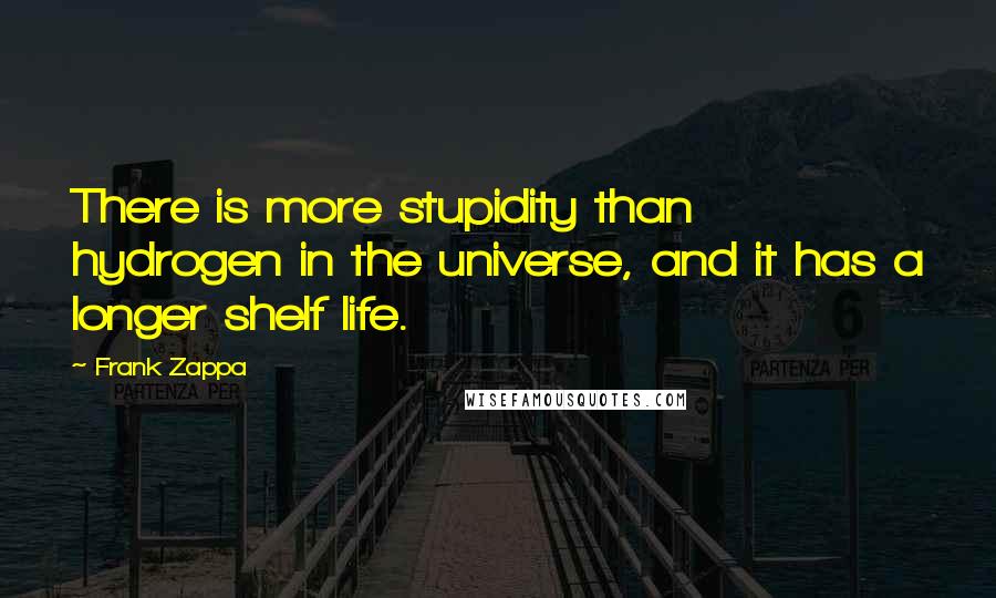 Frank Zappa Quotes: There is more stupidity than hydrogen in the universe, and it has a longer shelf life.