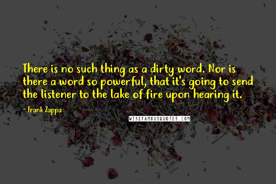 Frank Zappa Quotes: There is no such thing as a dirty word. Nor is there a word so powerful, that it's going to send the listener to the lake of fire upon hearing it.