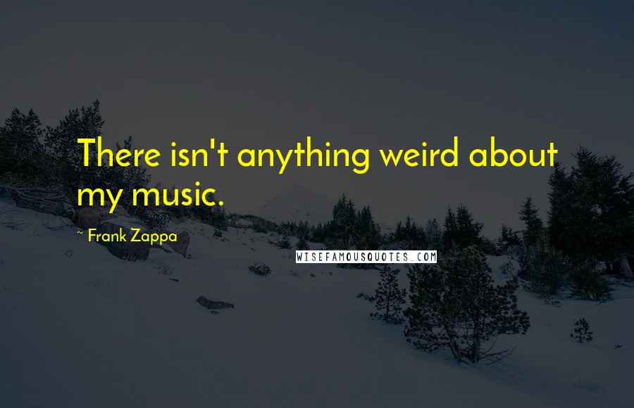 Frank Zappa Quotes: There isn't anything weird about my music.