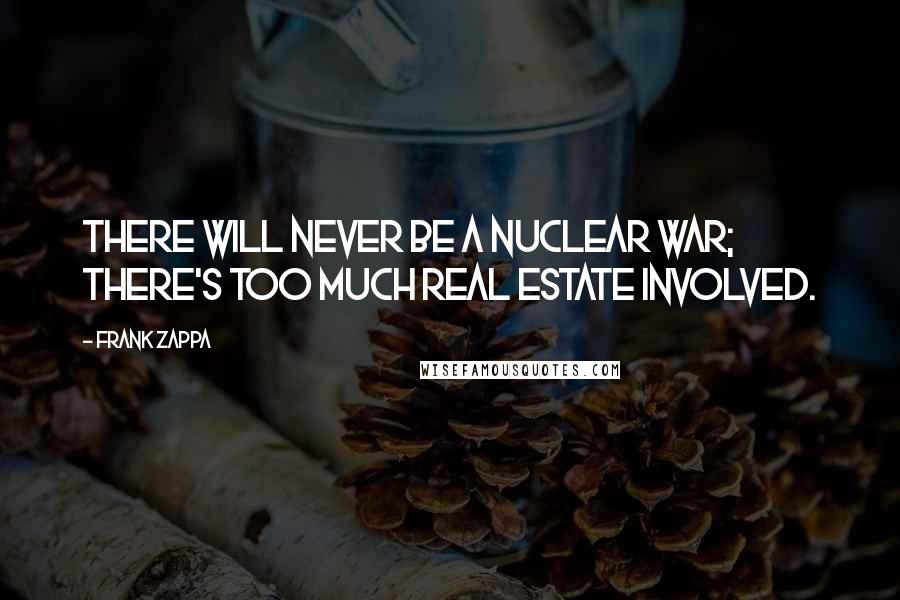 Frank Zappa Quotes: There will never be a nuclear war; there's too much real estate involved.