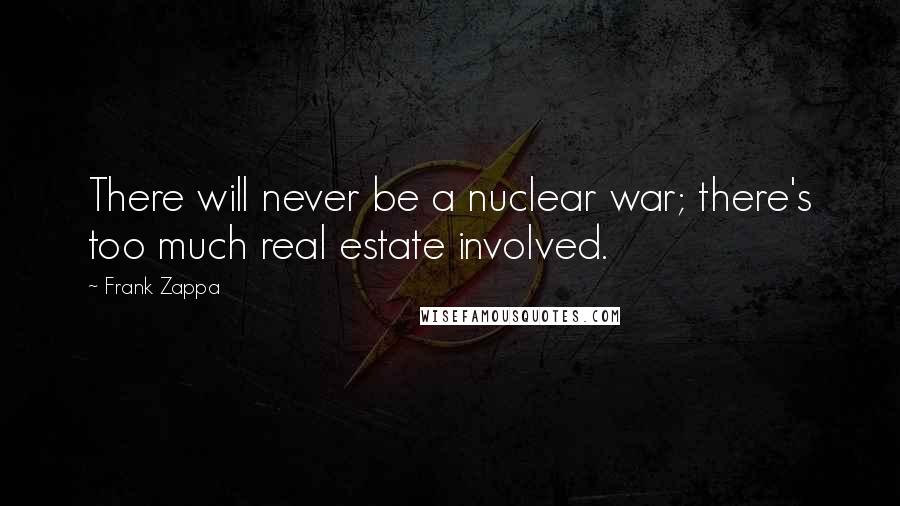 Frank Zappa Quotes: There will never be a nuclear war; there's too much real estate involved.