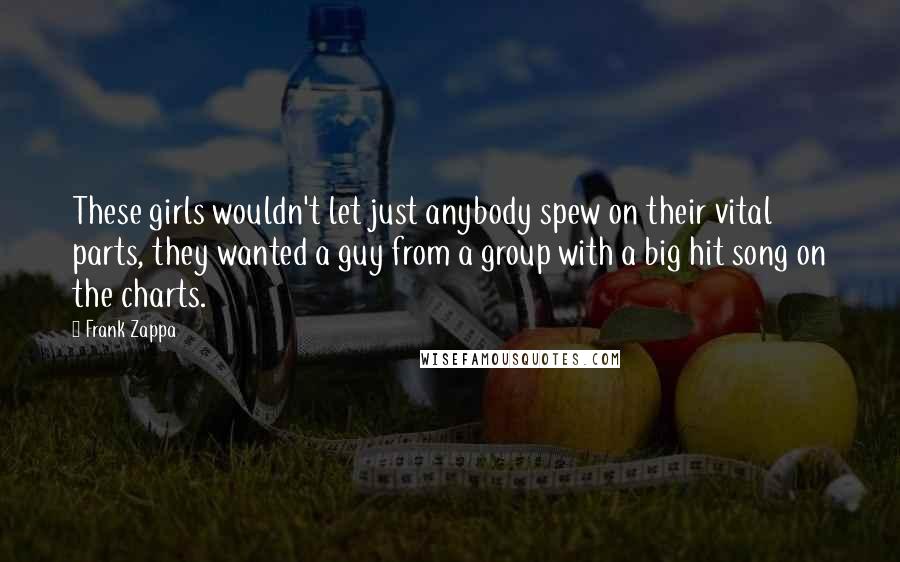 Frank Zappa Quotes: These girls wouldn't let just anybody spew on their vital parts, they wanted a guy from a group with a big hit song on the charts.