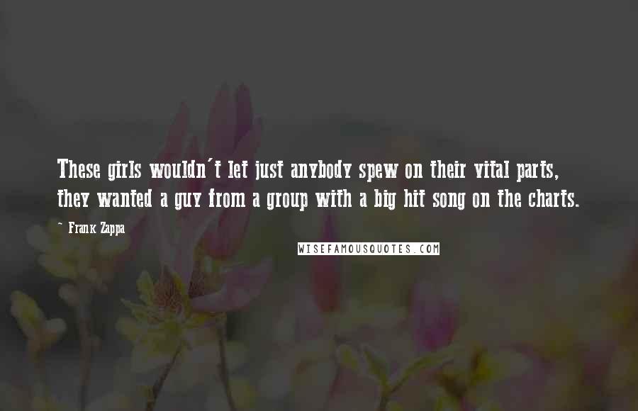 Frank Zappa Quotes: These girls wouldn't let just anybody spew on their vital parts, they wanted a guy from a group with a big hit song on the charts.