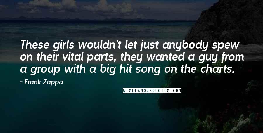 Frank Zappa Quotes: These girls wouldn't let just anybody spew on their vital parts, they wanted a guy from a group with a big hit song on the charts.