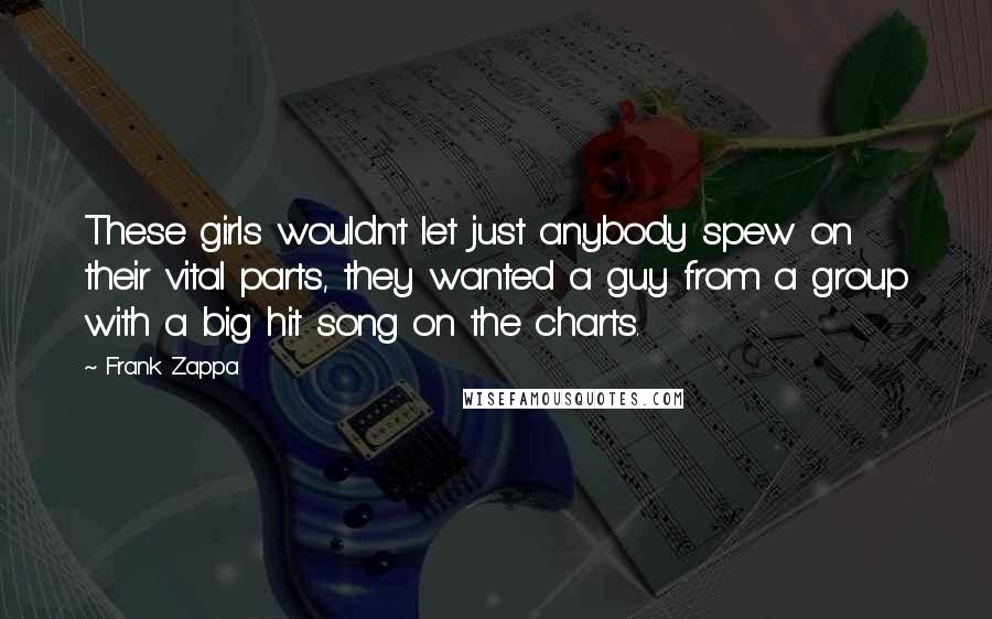 Frank Zappa Quotes: These girls wouldn't let just anybody spew on their vital parts, they wanted a guy from a group with a big hit song on the charts.
