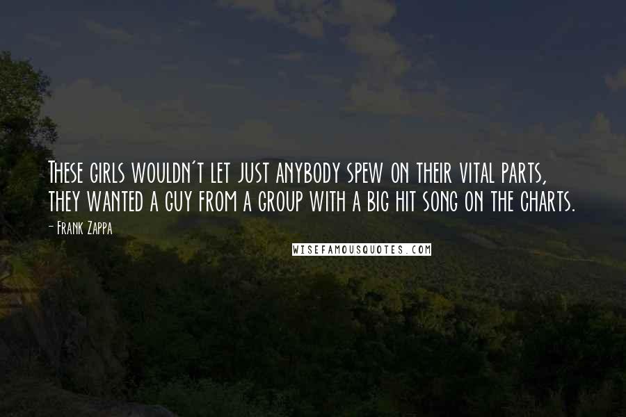 Frank Zappa Quotes: These girls wouldn't let just anybody spew on their vital parts, they wanted a guy from a group with a big hit song on the charts.