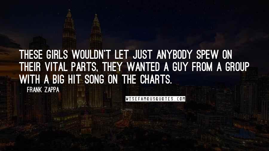 Frank Zappa Quotes: These girls wouldn't let just anybody spew on their vital parts, they wanted a guy from a group with a big hit song on the charts.