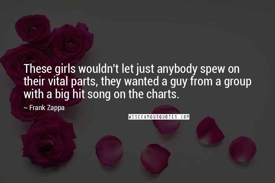 Frank Zappa Quotes: These girls wouldn't let just anybody spew on their vital parts, they wanted a guy from a group with a big hit song on the charts.