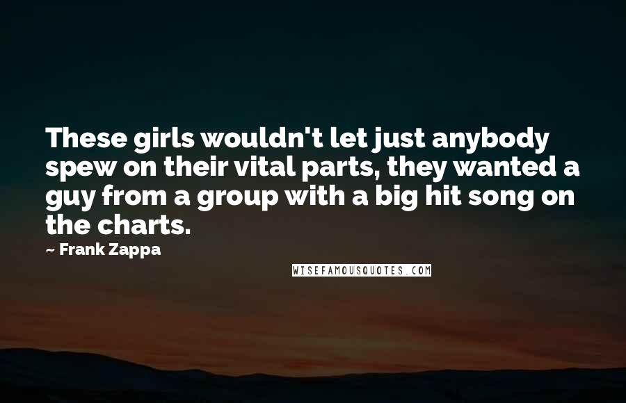 Frank Zappa Quotes: These girls wouldn't let just anybody spew on their vital parts, they wanted a guy from a group with a big hit song on the charts.