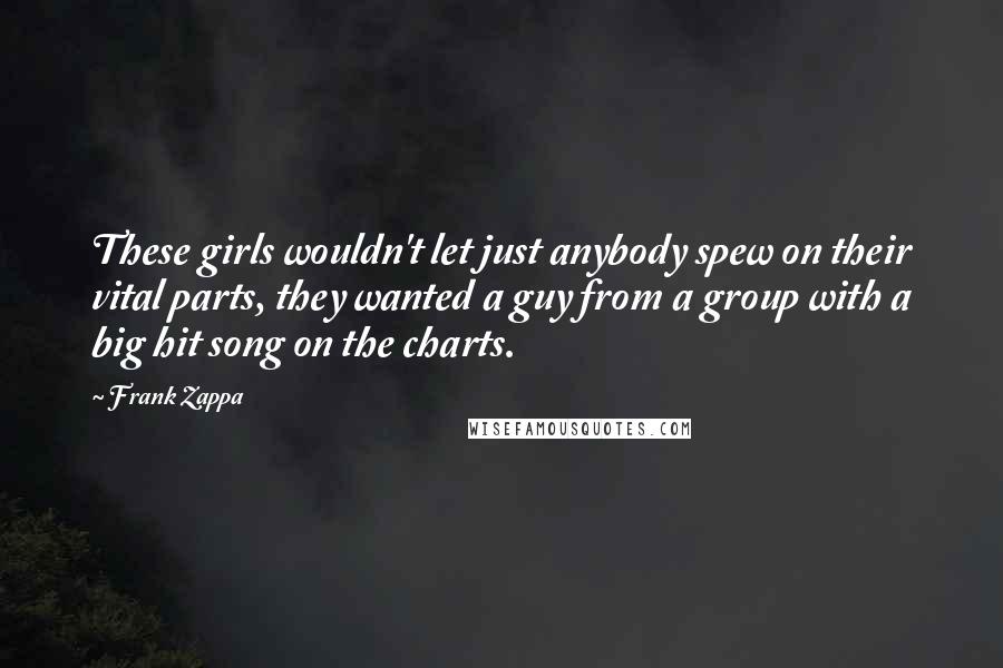 Frank Zappa Quotes: These girls wouldn't let just anybody spew on their vital parts, they wanted a guy from a group with a big hit song on the charts.