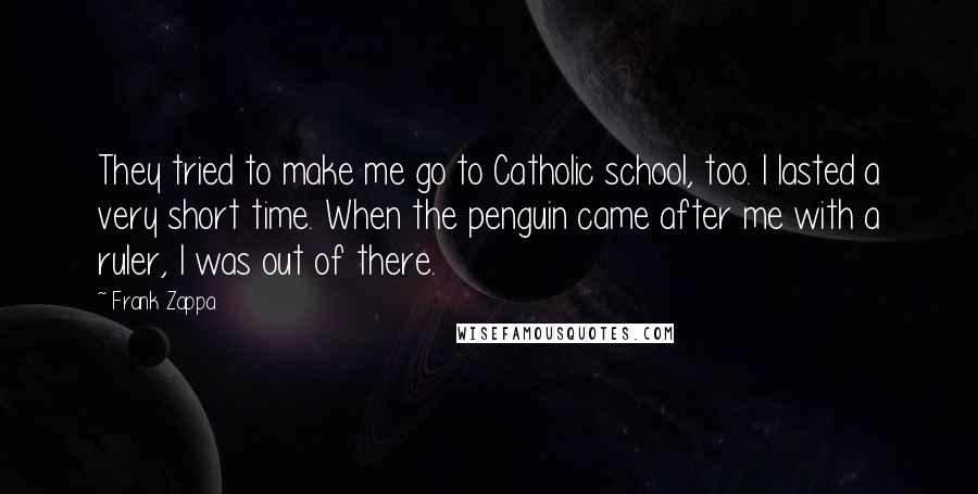 Frank Zappa Quotes: They tried to make me go to Catholic school, too. I lasted a very short time. When the penguin came after me with a ruler, I was out of there.