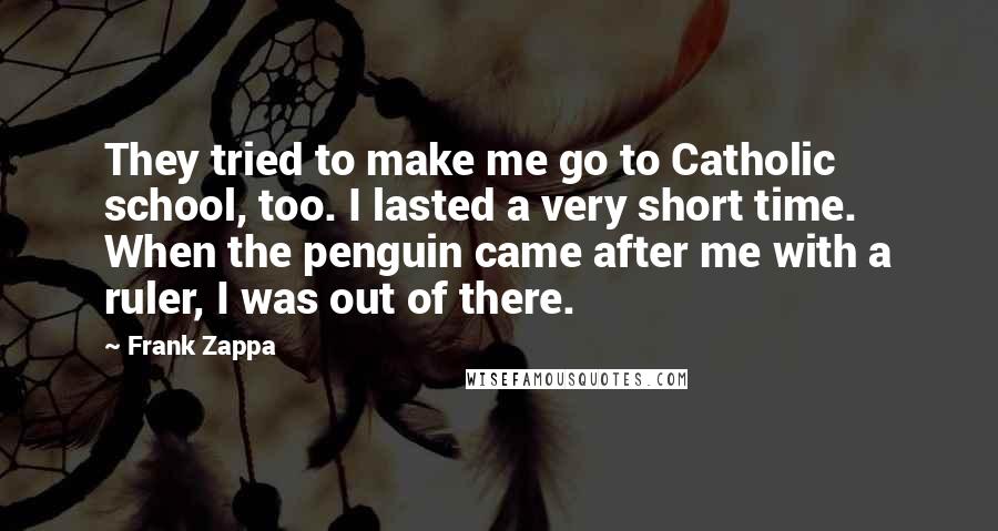 Frank Zappa Quotes: They tried to make me go to Catholic school, too. I lasted a very short time. When the penguin came after me with a ruler, I was out of there.