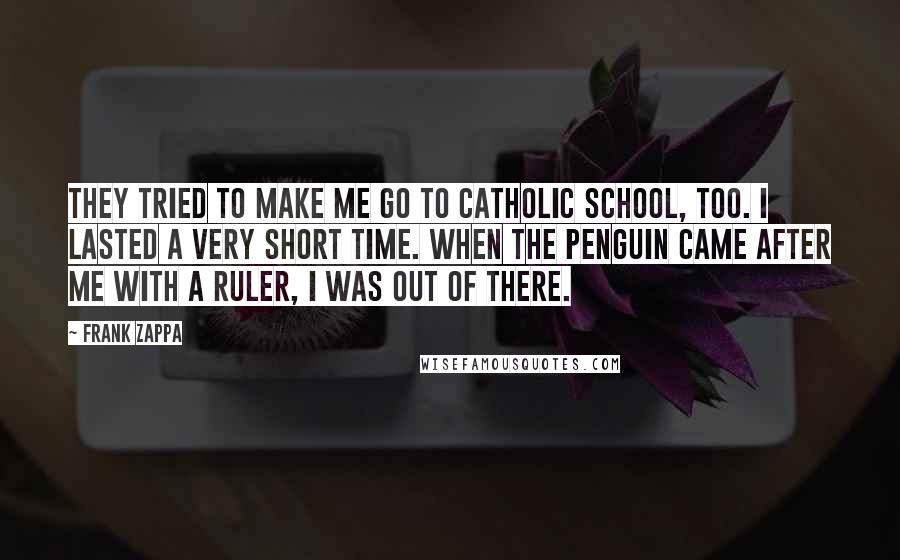 Frank Zappa Quotes: They tried to make me go to Catholic school, too. I lasted a very short time. When the penguin came after me with a ruler, I was out of there.