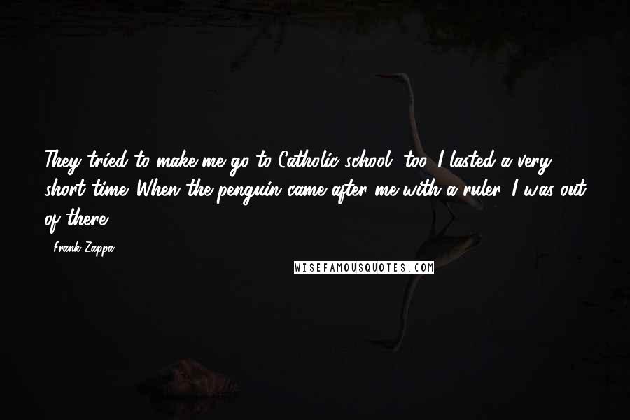 Frank Zappa Quotes: They tried to make me go to Catholic school, too. I lasted a very short time. When the penguin came after me with a ruler, I was out of there.