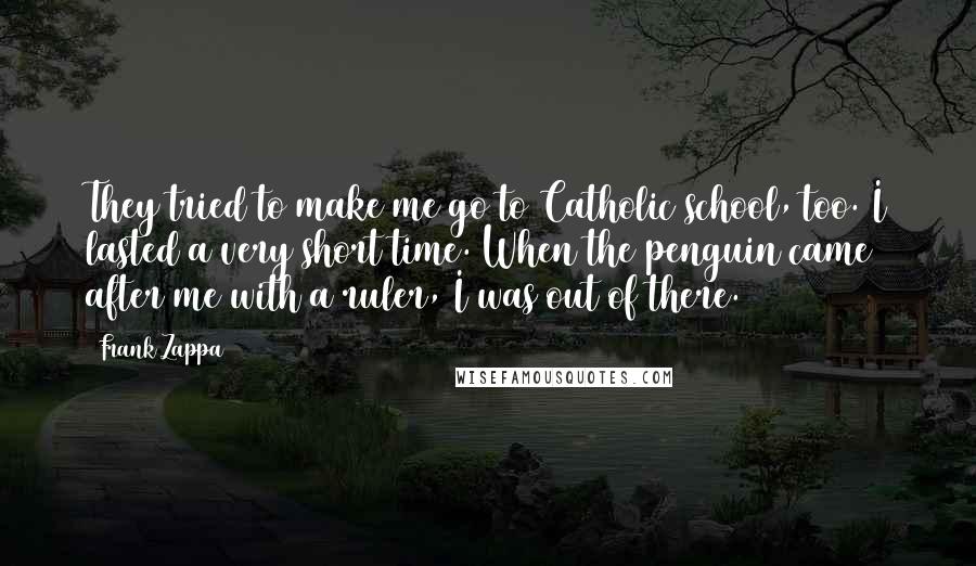 Frank Zappa Quotes: They tried to make me go to Catholic school, too. I lasted a very short time. When the penguin came after me with a ruler, I was out of there.