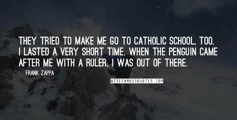 Frank Zappa Quotes: They tried to make me go to Catholic school, too. I lasted a very short time. When the penguin came after me with a ruler, I was out of there.