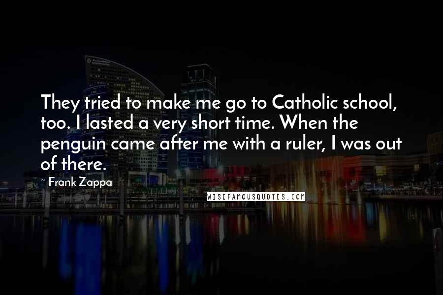 Frank Zappa Quotes: They tried to make me go to Catholic school, too. I lasted a very short time. When the penguin came after me with a ruler, I was out of there.