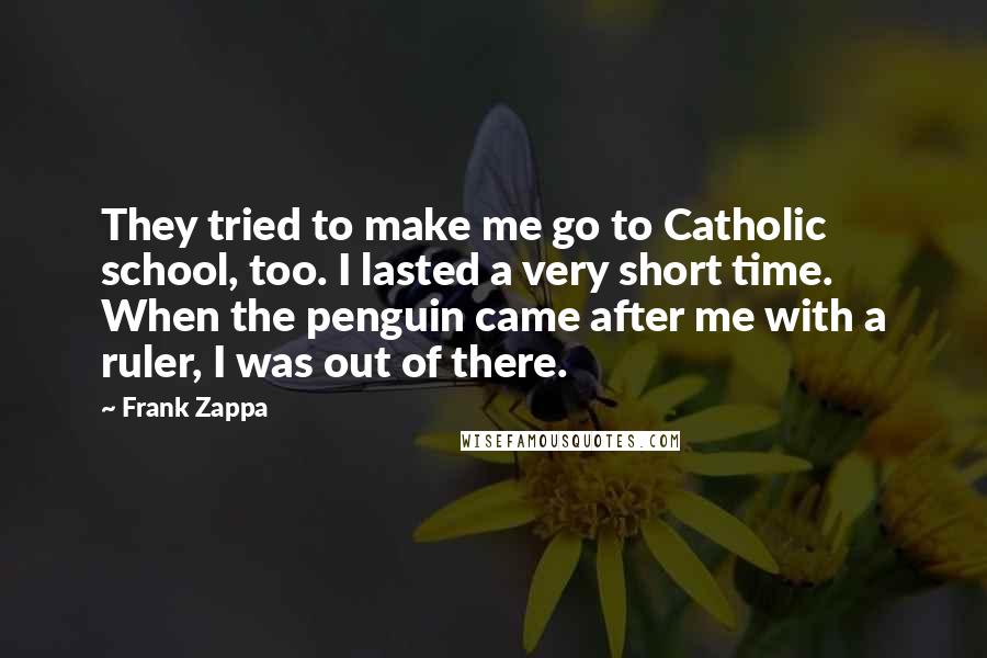 Frank Zappa Quotes: They tried to make me go to Catholic school, too. I lasted a very short time. When the penguin came after me with a ruler, I was out of there.