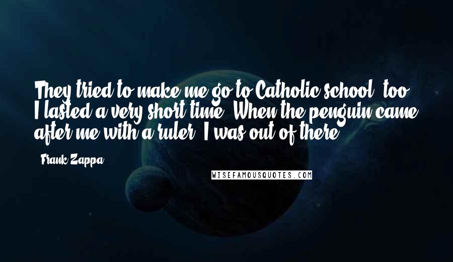 Frank Zappa Quotes: They tried to make me go to Catholic school, too. I lasted a very short time. When the penguin came after me with a ruler, I was out of there.