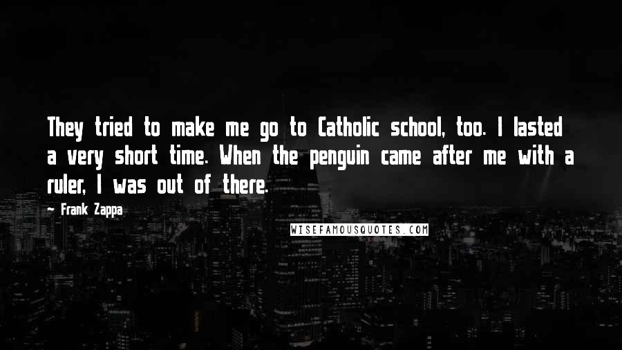 Frank Zappa Quotes: They tried to make me go to Catholic school, too. I lasted a very short time. When the penguin came after me with a ruler, I was out of there.