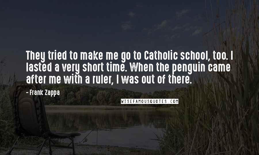 Frank Zappa Quotes: They tried to make me go to Catholic school, too. I lasted a very short time. When the penguin came after me with a ruler, I was out of there.