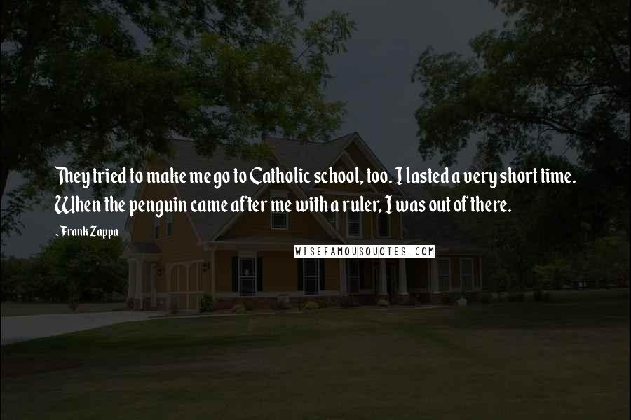 Frank Zappa Quotes: They tried to make me go to Catholic school, too. I lasted a very short time. When the penguin came after me with a ruler, I was out of there.