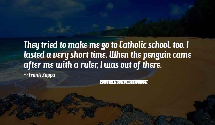 Frank Zappa Quotes: They tried to make me go to Catholic school, too. I lasted a very short time. When the penguin came after me with a ruler, I was out of there.