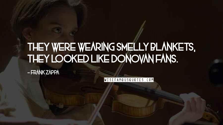 Frank Zappa Quotes: They were wearing smelly blankets, they looked like Donovan fans.