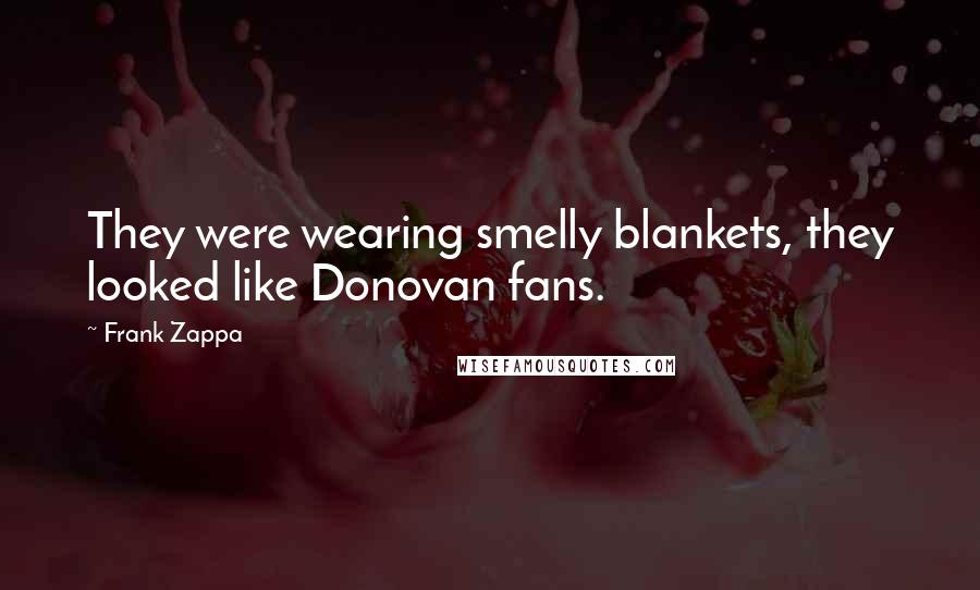 Frank Zappa Quotes: They were wearing smelly blankets, they looked like Donovan fans.
