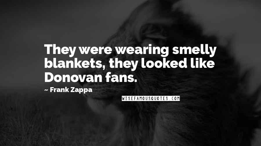 Frank Zappa Quotes: They were wearing smelly blankets, they looked like Donovan fans.