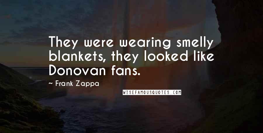 Frank Zappa Quotes: They were wearing smelly blankets, they looked like Donovan fans.