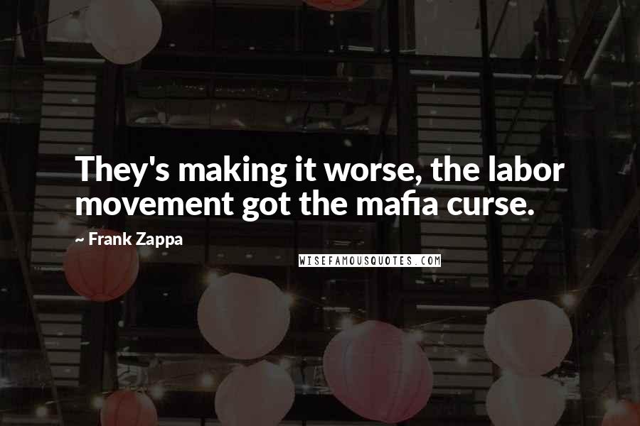 Frank Zappa Quotes: They's making it worse, the labor movement got the mafia curse.