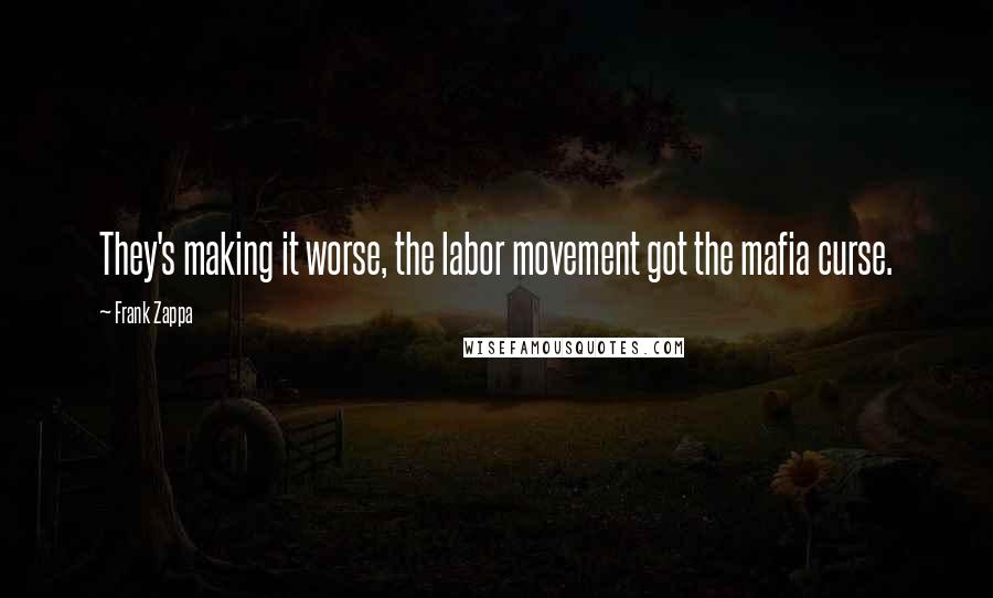 Frank Zappa Quotes: They's making it worse, the labor movement got the mafia curse.