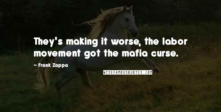 Frank Zappa Quotes: They's making it worse, the labor movement got the mafia curse.