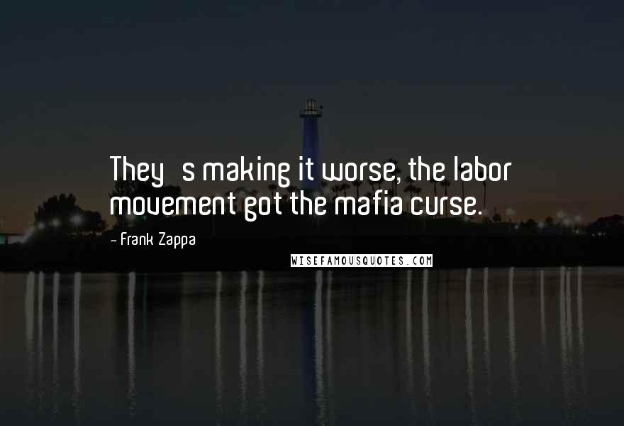 Frank Zappa Quotes: They's making it worse, the labor movement got the mafia curse.