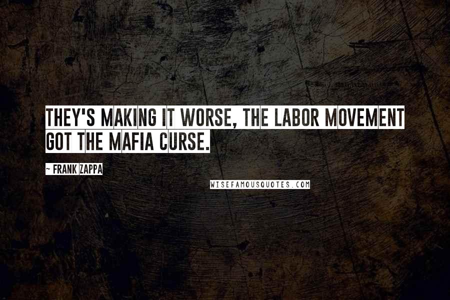 Frank Zappa Quotes: They's making it worse, the labor movement got the mafia curse.