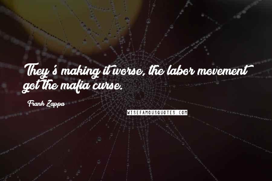 Frank Zappa Quotes: They's making it worse, the labor movement got the mafia curse.