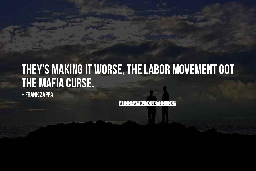 Frank Zappa Quotes: They's making it worse, the labor movement got the mafia curse.