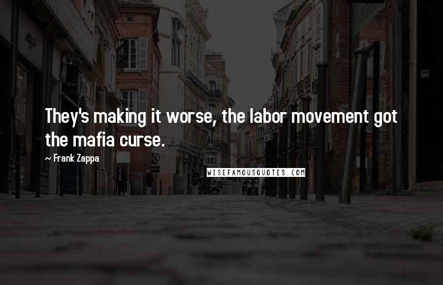 Frank Zappa Quotes: They's making it worse, the labor movement got the mafia curse.