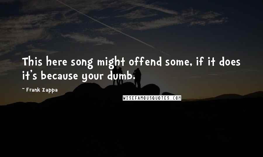 Frank Zappa Quotes: This here song might offend some, if it does it's because your dumb.