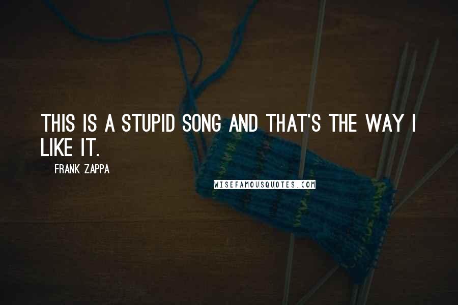 Frank Zappa Quotes: This is a stupid song and that's the way I like it.