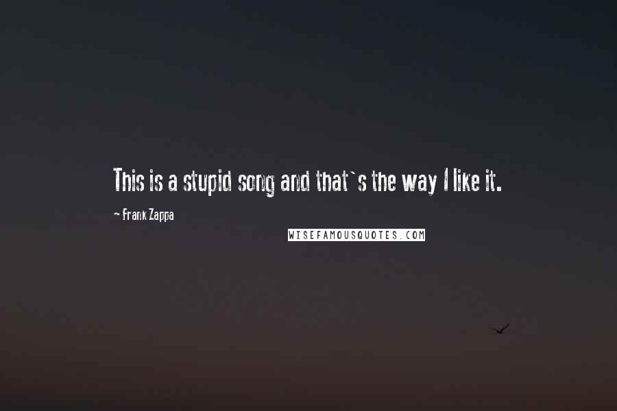 Frank Zappa Quotes: This is a stupid song and that's the way I like it.