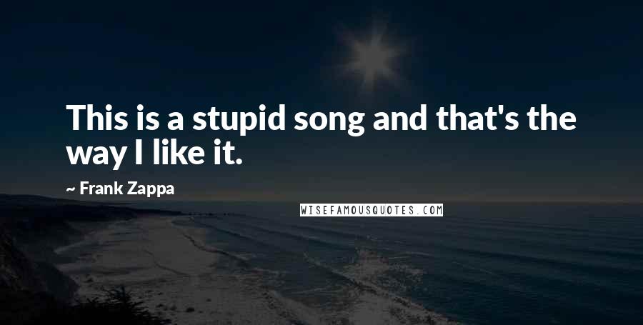 Frank Zappa Quotes: This is a stupid song and that's the way I like it.