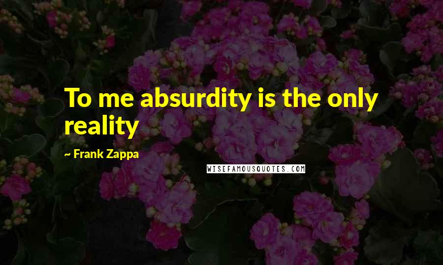 Frank Zappa Quotes: To me absurdity is the only reality