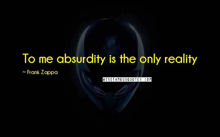 Frank Zappa Quotes: To me absurdity is the only reality