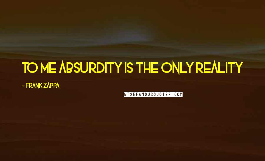 Frank Zappa Quotes: To me absurdity is the only reality