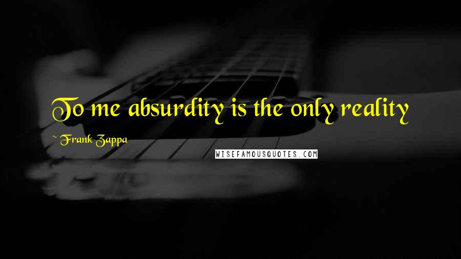 Frank Zappa Quotes: To me absurdity is the only reality